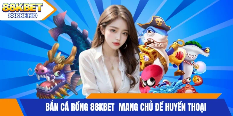 Bắn Cá Rồng 88KBET mang chủ đề huyền thoại